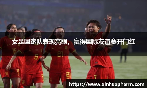 女足国家队表现亮眼，赢得国际友谊赛开门红