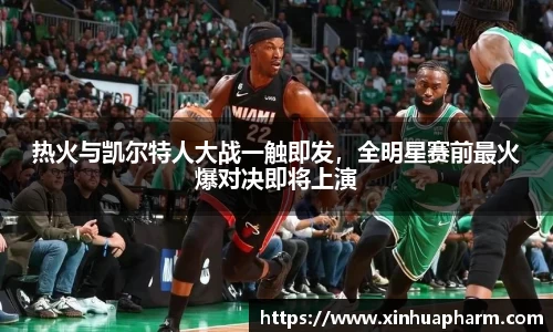 热火与凯尔特人大战一触即发，全明星赛前最火爆对决即将上演