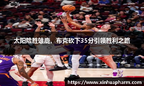 太阳险胜雄鹿，布克砍下35分引领胜利之路