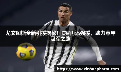 尤文图斯全新引援揭秘！C罗再添强援，助力意甲冠军之路