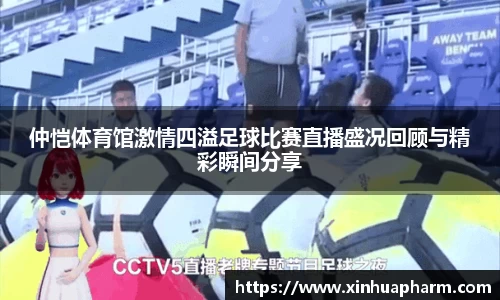 仲恺体育馆激情四溢足球比赛直播盛况回顾与精彩瞬间分享